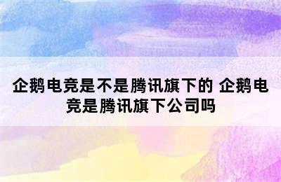 企鹅电竞是不是腾讯旗下的 企鹅电竞是腾讯旗下公司吗